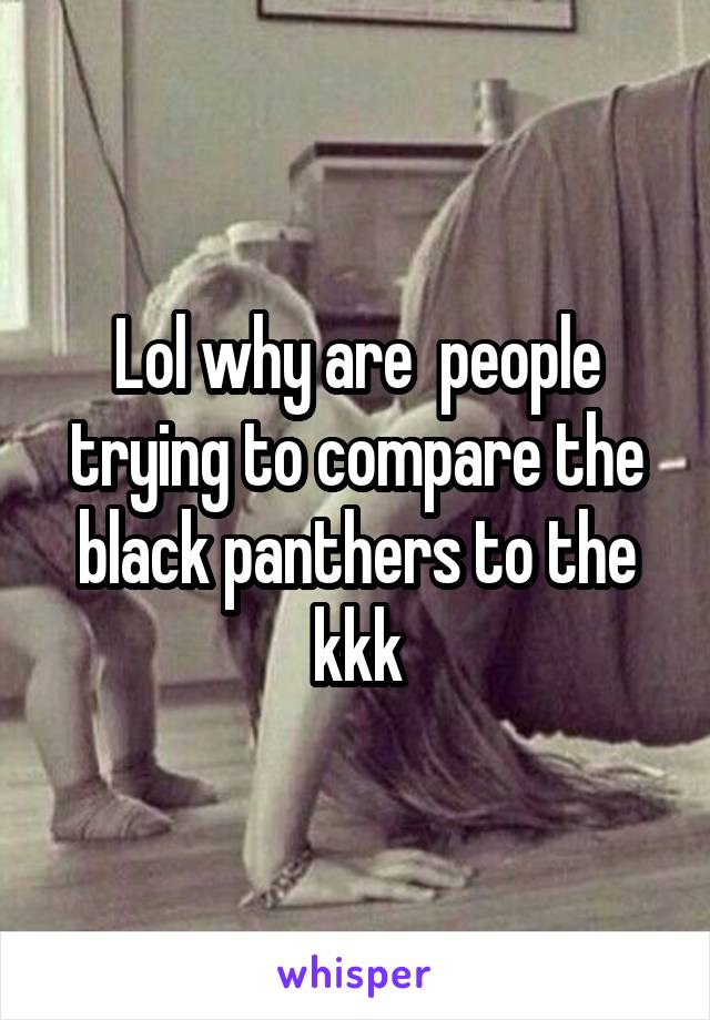 Lol why are  people trying to compare the black panthers to the kkk