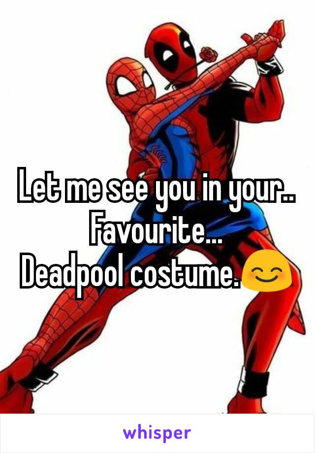 Let me see you in your..
Favourite...
Deadpool costume.😊