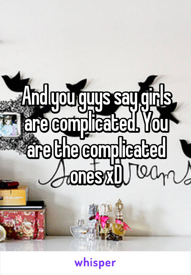 And you guys say girls are complicated. You are the complicated ones xD