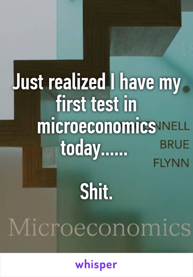 Just realized I have my first test in microeconomics today...... 

Shit.