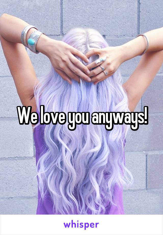 We love you anyways!