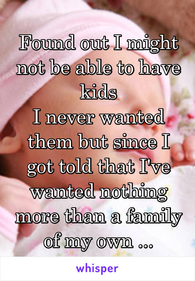 Found out I might not be able to have kids
I never wanted them but since I got told that I've wanted nothing more than a family of my own ...