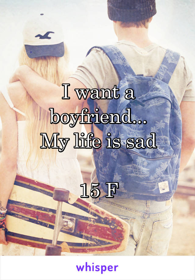 I want a boyfriend...
My life is sad

15 F