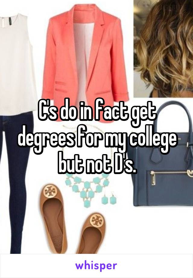 C's do in fact get degrees for my college but not D's.
