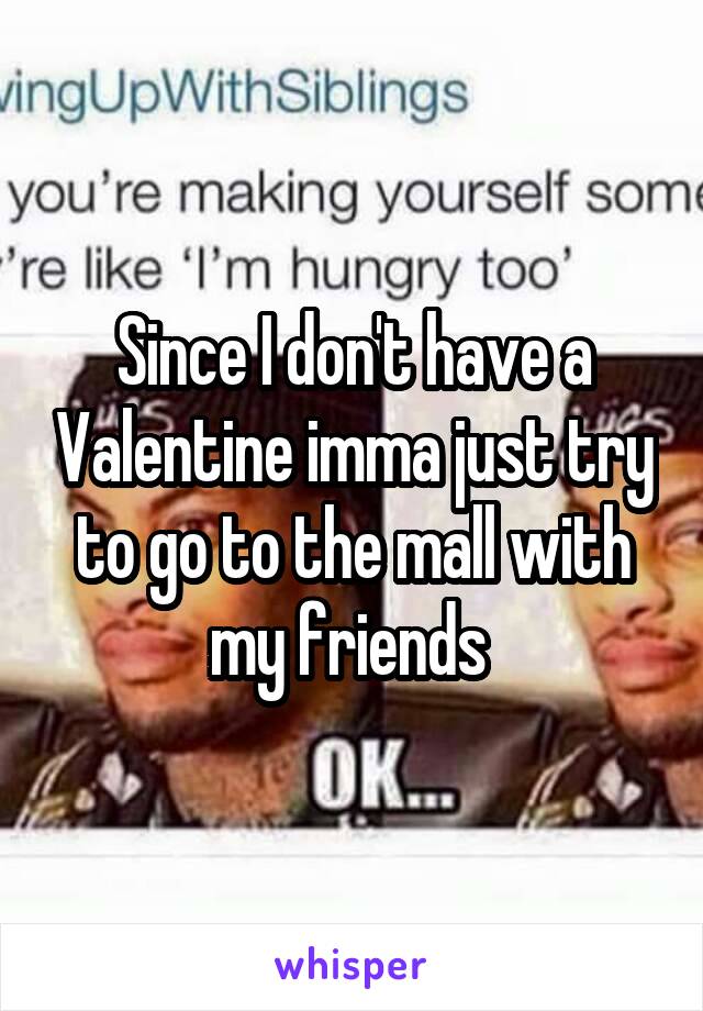 Since I don't have a Valentine imma just try to go to the mall with my friends 