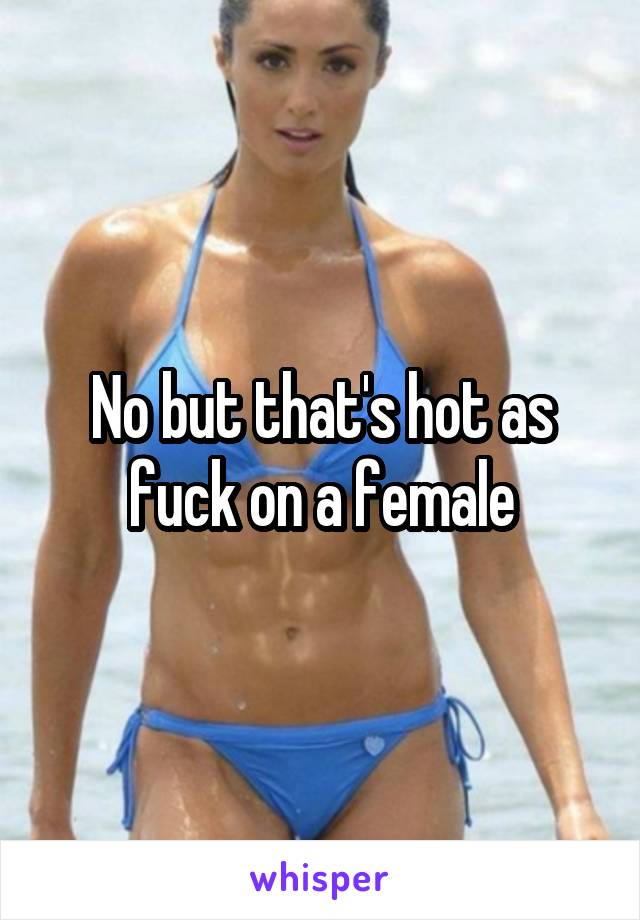 No but that's hot as fuck on a female