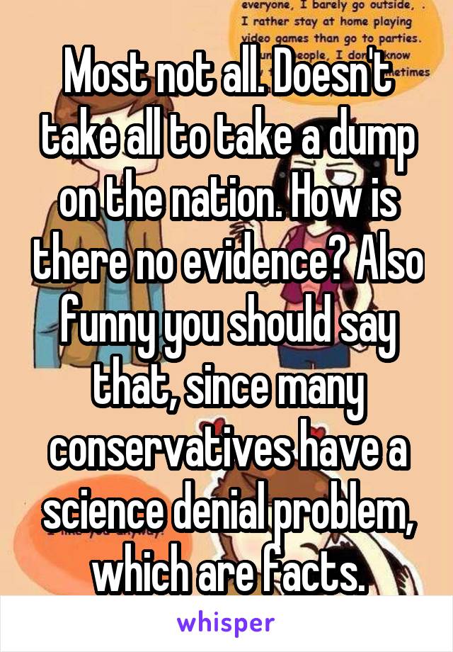 Most not all. Doesn't take all to take a dump on the nation. How is there no evidence? Also funny you should say that, since many conservatives have a science denial problem, which are facts.