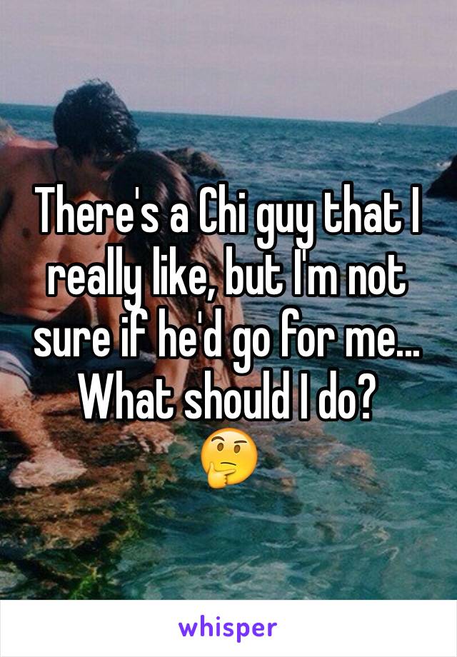 There's a Chi guy that I really like, but I'm not sure if he'd go for me... What should I do?
🤔