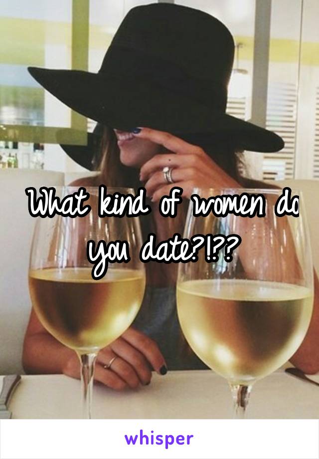What kind of women do you date?!??