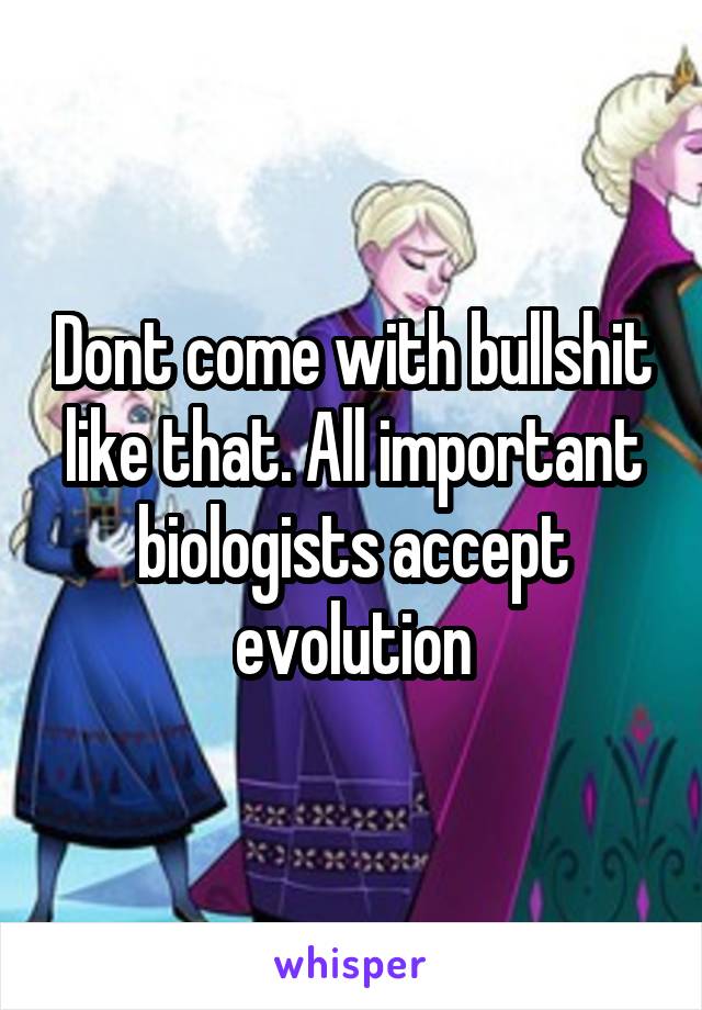 Dont come with bullshit like that. All important biologists accept evolution