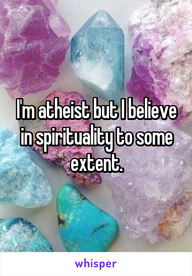 I'm atheist but I believe in spirituality to some extent.