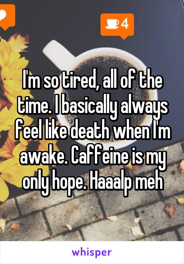 I'm so tired, all of the time. I basically always feel like death when I'm awake. Caffeine is my only hope. Haaalp meh