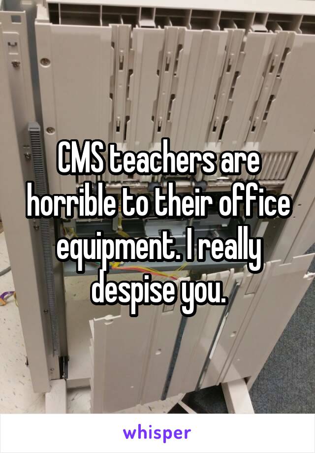 CMS teachers are horrible to their office equipment. I really despise you.