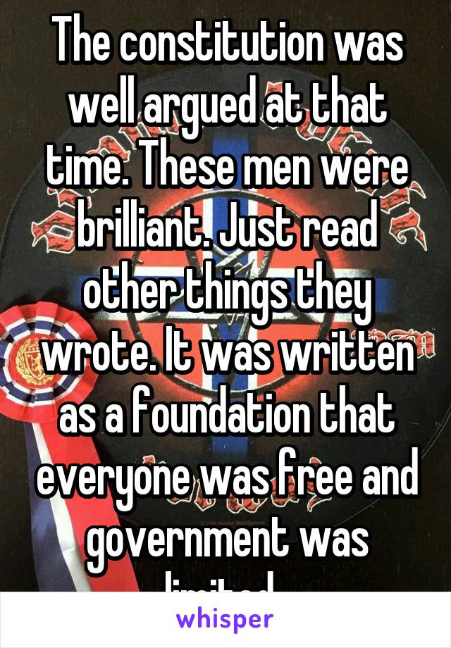 The constitution was well argued at that time. These men were brilliant. Just read other things they wrote. It was written as a foundation that everyone was free and government was limited. 