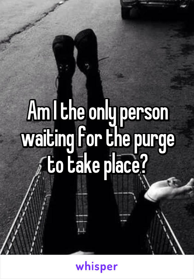 Am I the only person waiting for the purge to take place?