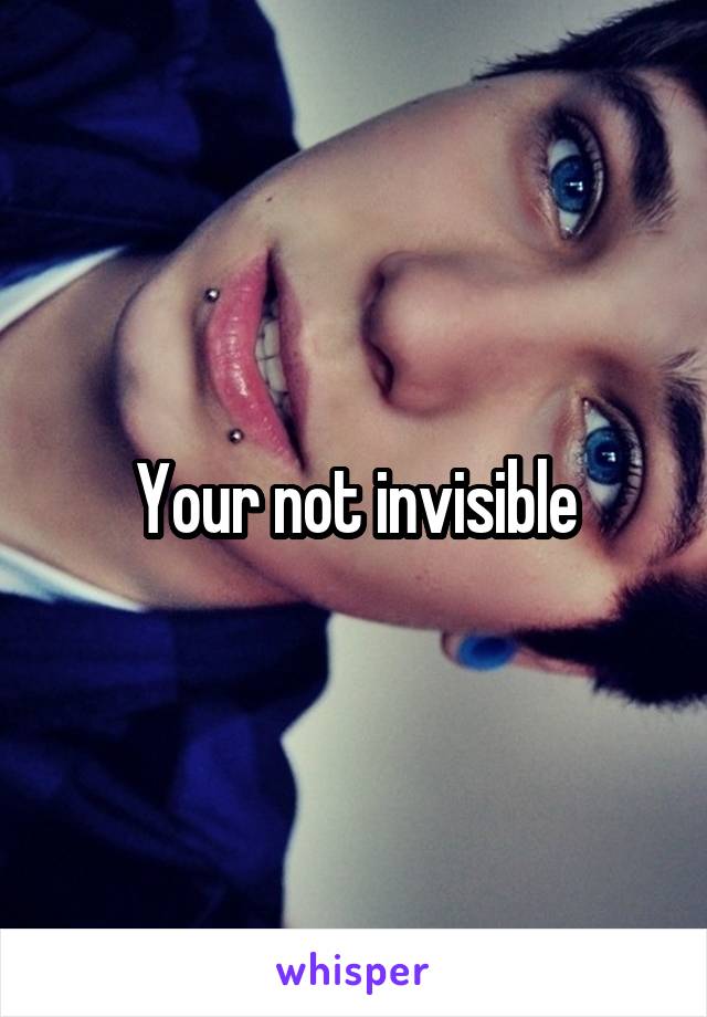 Your not invisible