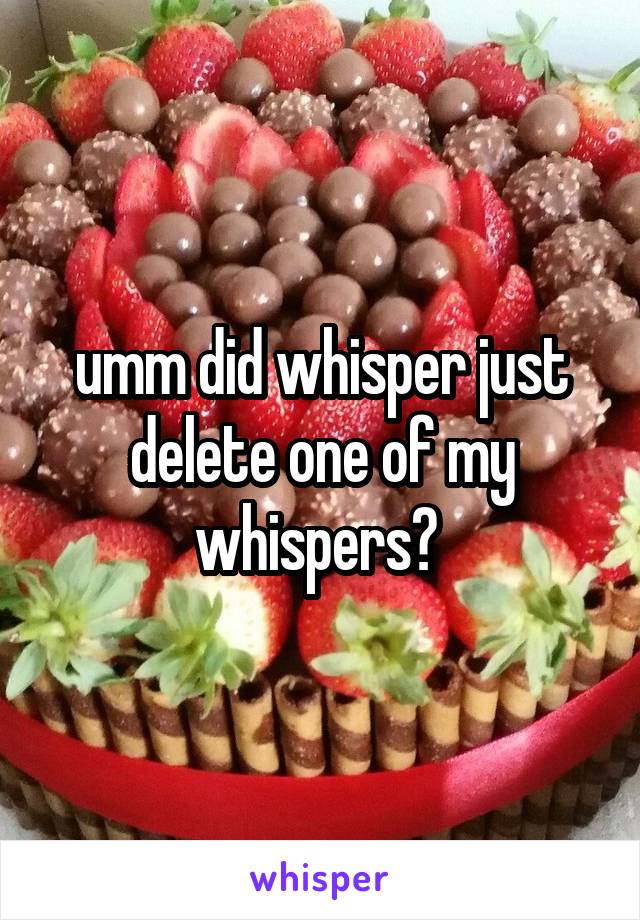 umm did whisper just delete one of my whispers? 