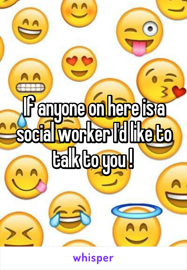 If anyone on here is a social worker I'd like to talk to you ! 