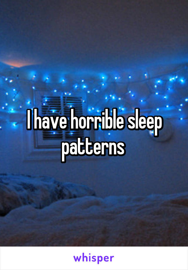 I have horrible sleep patterns 