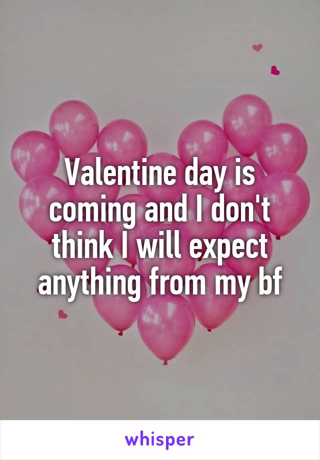 Valentine day is coming and I don't think I will expect anything from my bf