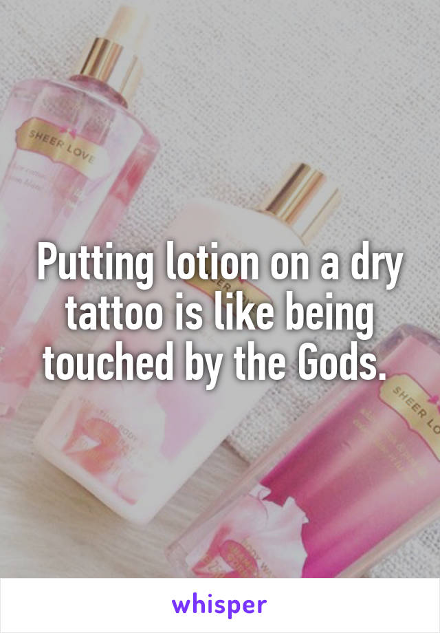 Putting lotion on a dry tattoo is like being touched by the Gods. 