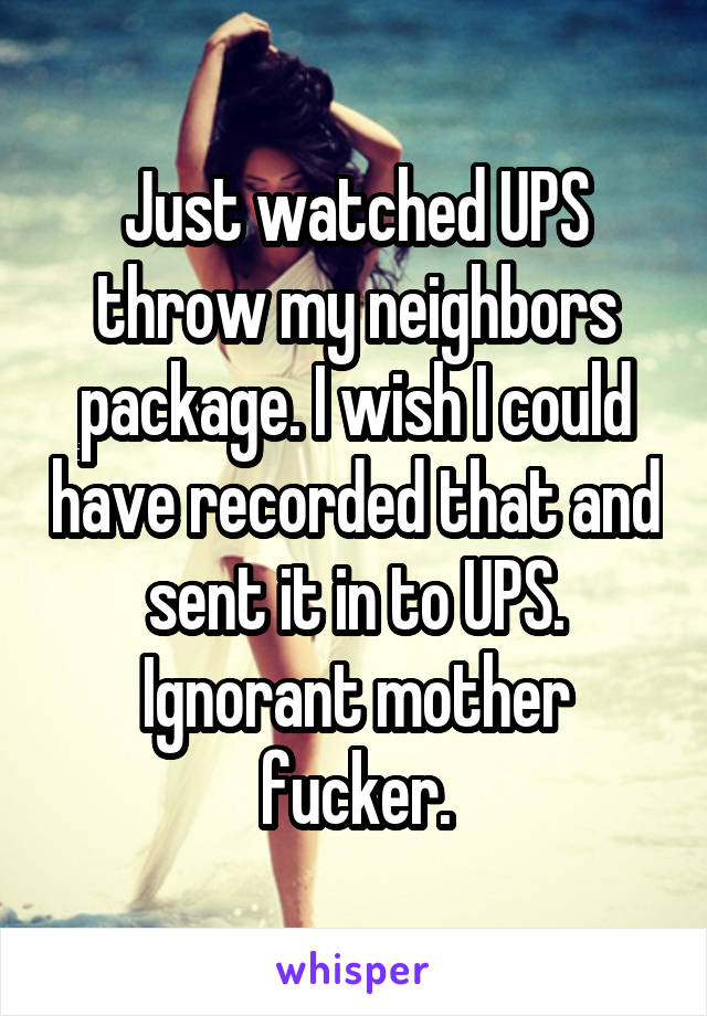 Just watched UPS throw my neighbors package. I wish I could have recorded that and sent it in to UPS.
Ignorant mother fucker.