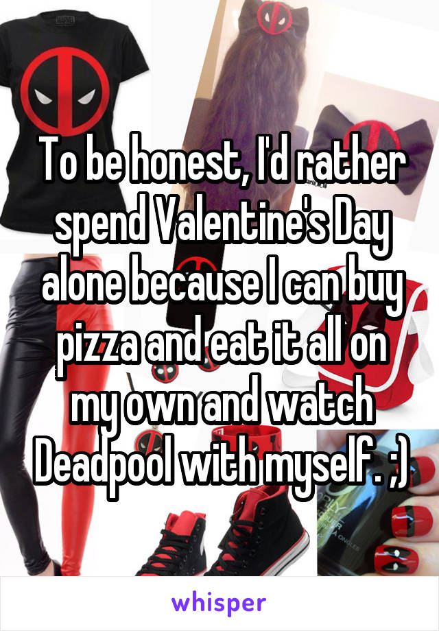To be honest, I'd rather spend Valentine's Day alone because I can buy pizza and eat it all on my own and watch Deadpool with myself. ;)