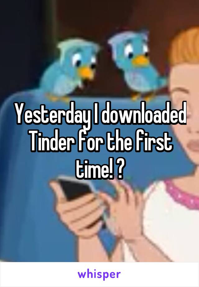 Yesterday I downloaded Tinder for the first time! 💥