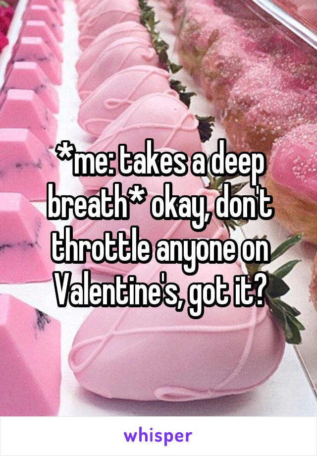 *me: takes a deep breath* okay, don't throttle anyone on Valentine's, got it?