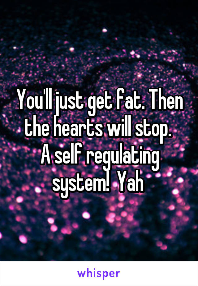You'll just get fat. Then the hearts will stop. 
A self regulating system!  Yah 