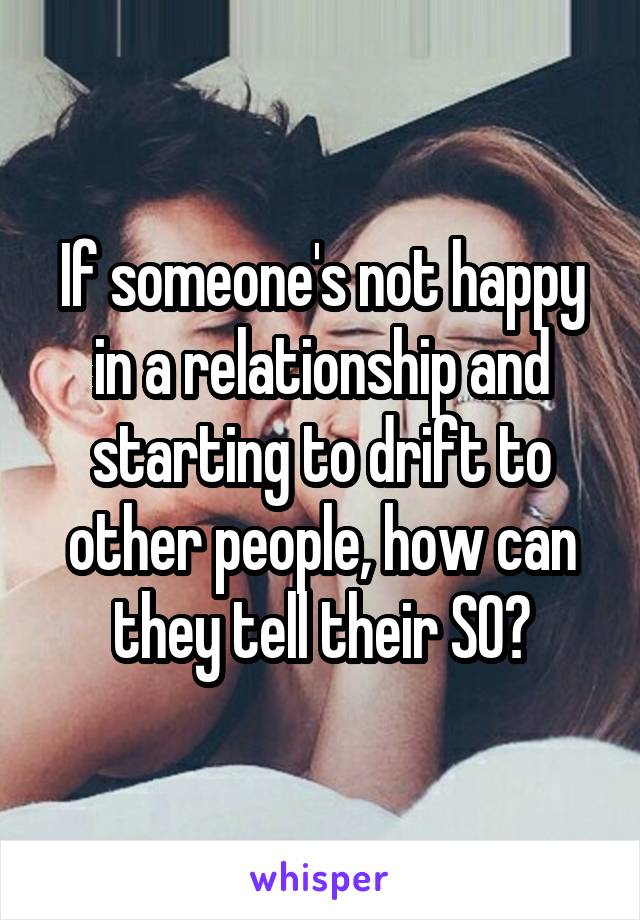 If someone's not happy in a relationship and starting to drift to other people, how can they tell their SO?