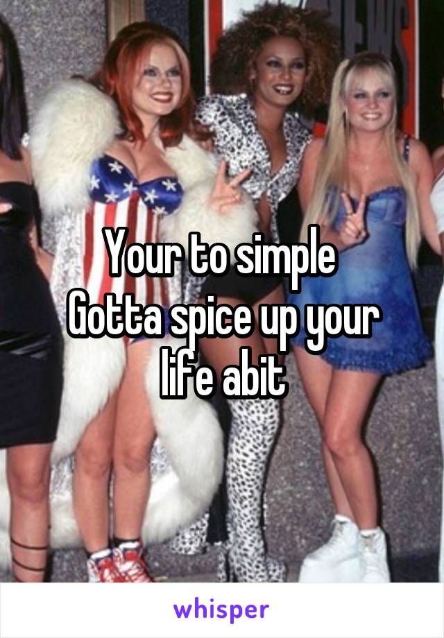 Your to simple 
Gotta spice up your life abit