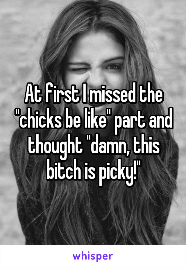 At first I missed the "chicks be like" part and thought "damn, this bitch is picky!"
