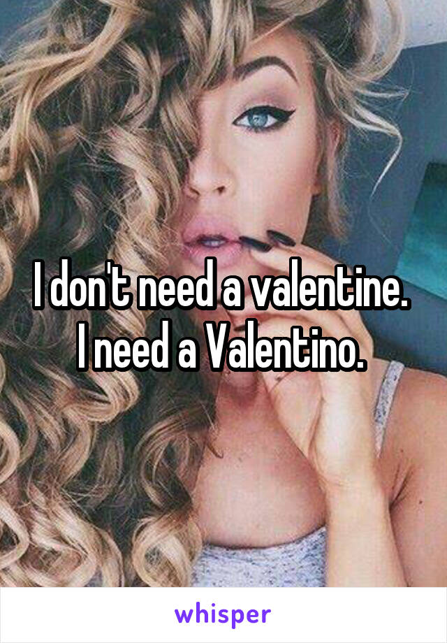 I don't need a valentine. 
I need a Valentino. 