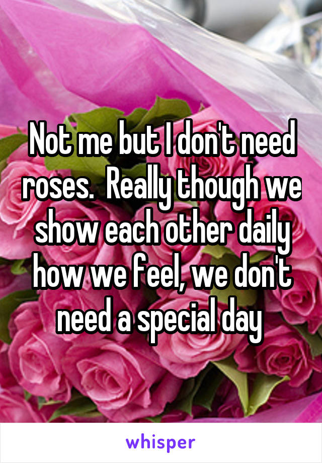 Not me but I don't need roses.  Really though we show each other daily how we feel, we don't need a special day 