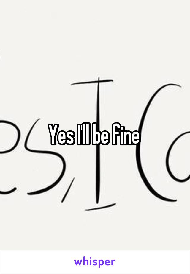 Yes I'll be fine 