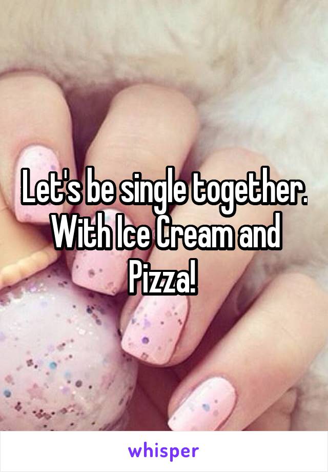 Let's be single together. With Ice Cream and Pizza! 