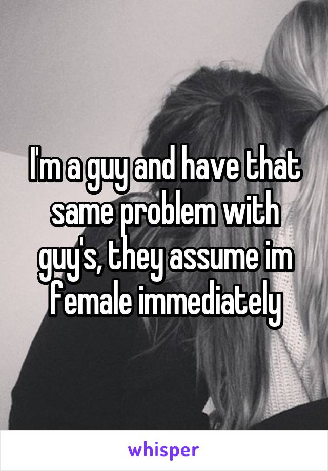 I'm a guy and have that same problem with guy's, they assume im female immediately