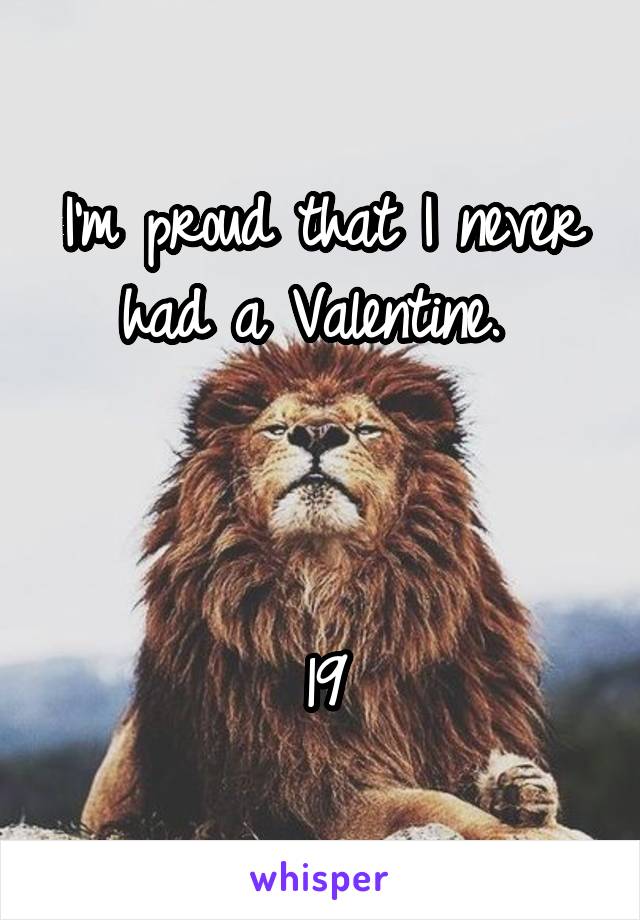 I'm proud that I never had a Valentine. 



19