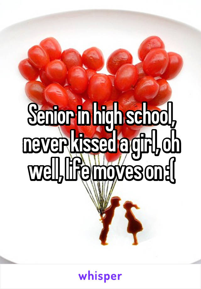 Senior in high school, never kissed a girl, oh well, life moves on :(
