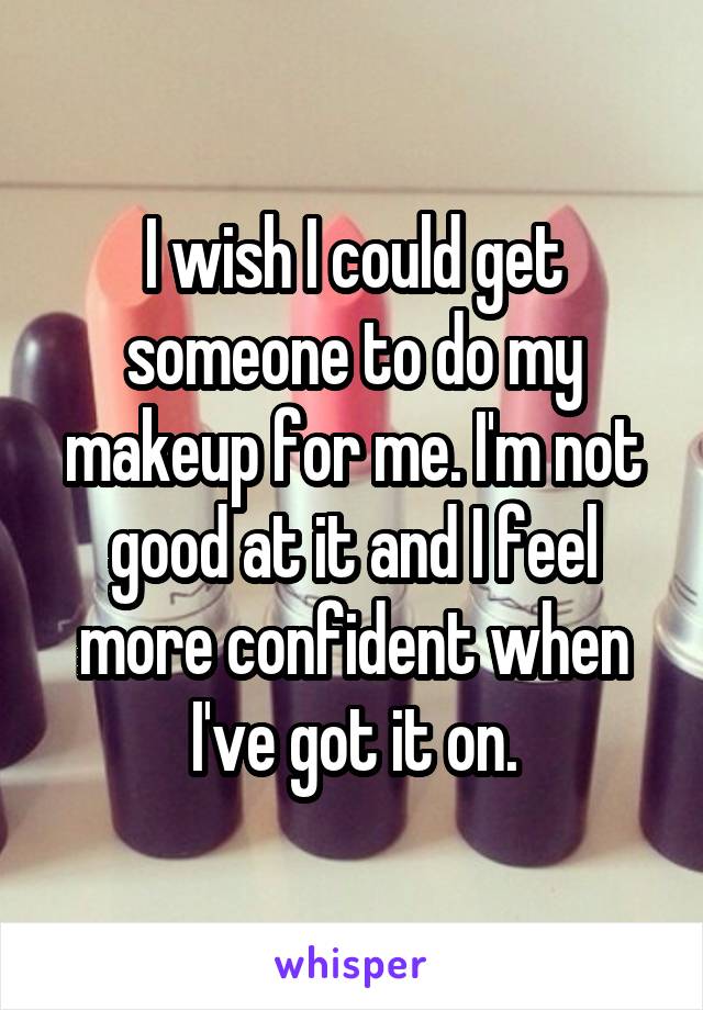 I wish I could get someone to do my makeup for me. I'm not good at it and I feel more confident when I've got it on.