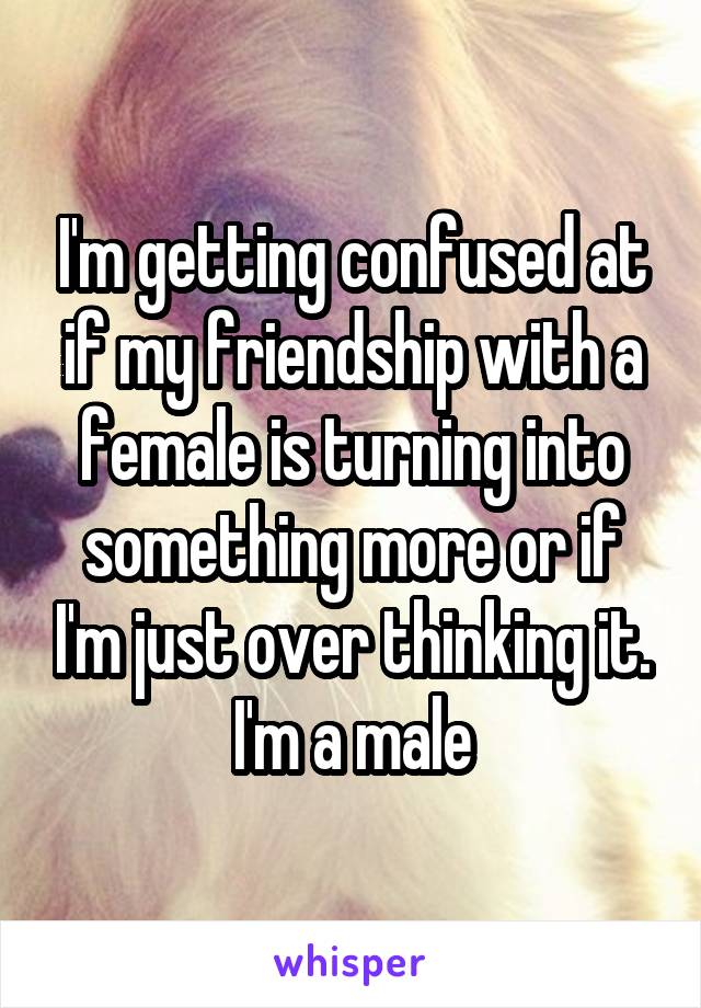 I'm getting confused at if my friendship with a female is turning into something more or if I'm just over thinking it. I'm a male