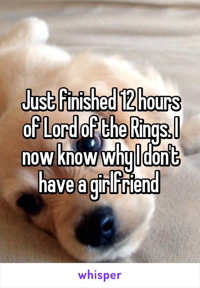 Just finished 12 hours of Lord of the Rings. I now know why I don't have a girlfriend 