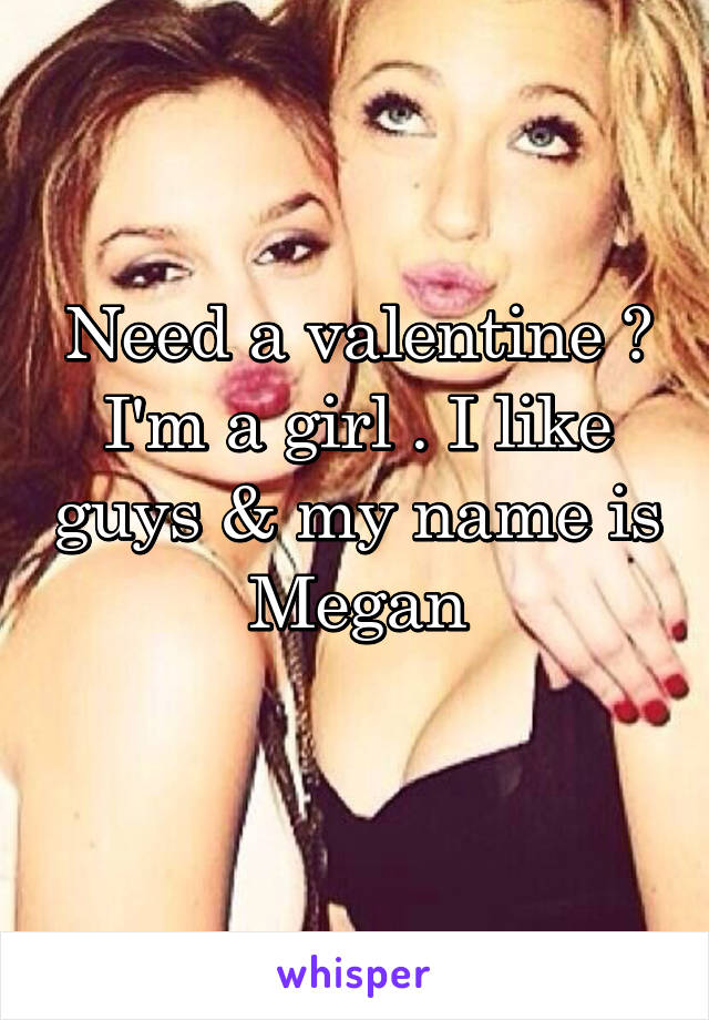 Need a valentine ? I'm a girl . I like guys & my name is Megan
