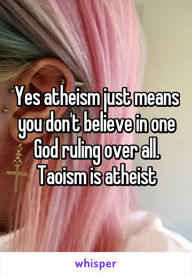 Yes atheism just means you don't believe in one God ruling over all. Taoism is atheist