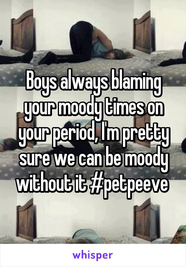 Boys always blaming your moody times on your period, I'm pretty sure we can be moody without it #petpeeve 