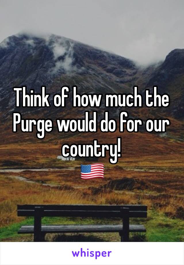 Think of how much the Purge would do for our country! 
🇺🇸