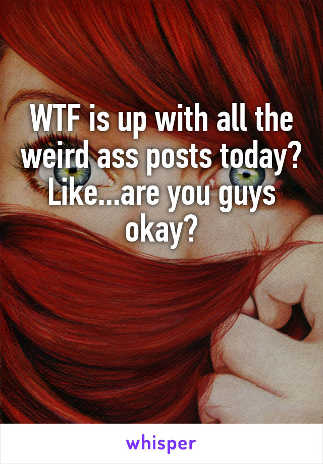 WTF is up with all the weird ass posts today?
Like...are you guys okay?


