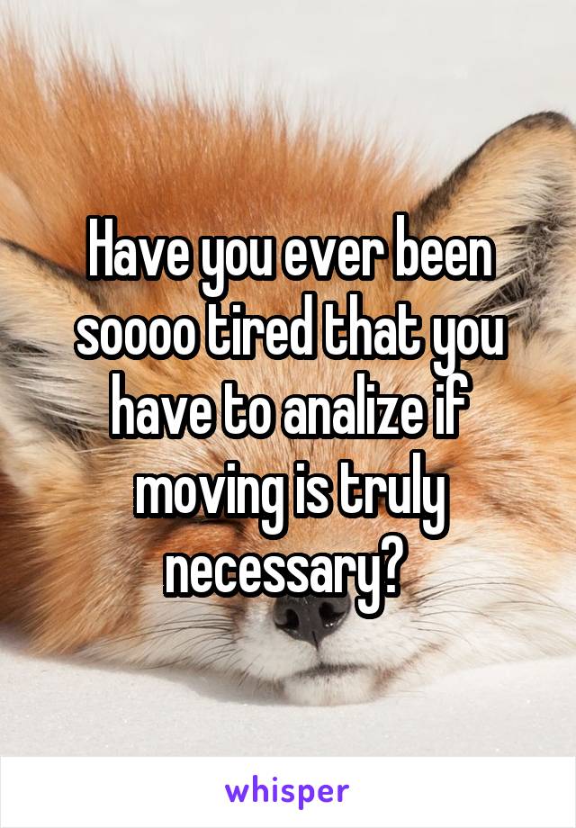 Have you ever been soooo tired that you have to analize if moving is truly necessary? 