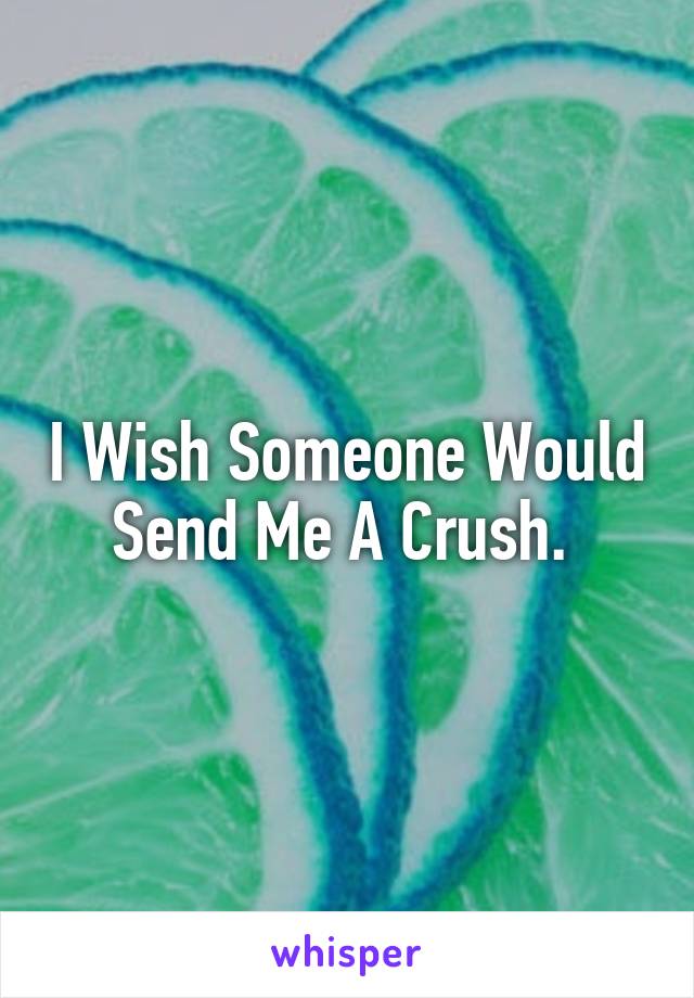 I Wish Someone Would Send Me A Crush. 